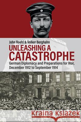 Unleashing a Catastrophe: German Diplomacy and Preparations for War, December 1912 to September 1914 John Roehl Volker Berghahn 9781805397830 Berghahn Books