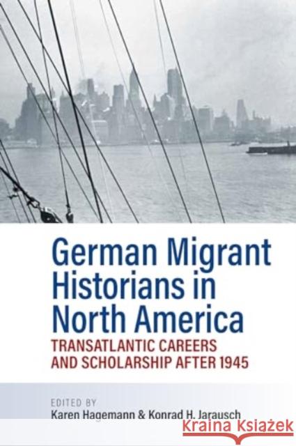 German Migrant Historians in North America: Transatlantic Careers and Scholarship After 1945 Karen Hagemann Konrad H. Jarausch 9781805397922