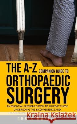The A-Z companion guide to orthopaedic surgery: An essential reference book to support those undergoing the inconvenience and frustrations of their orthopaedic surgery Chris Maslin   9781805410423 Chris Maslin