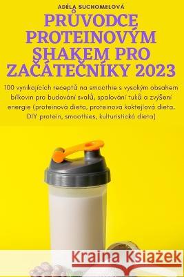 PrŮvodce Proteinov?m Shakem Pro ZaČ?teČn?ky 2023 Ad?la Suchomelov? 9781805425403 Adela Suchomelova