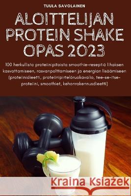 Aloittelijan Protein Shake Opas 2023 Tuula Savolainen 9781805425434 Tuula Savolainen