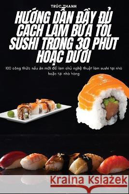 HƯỚng DẪn ĐẦy ĐỦ C?ch L?m BỮa TỐi Sushi Trong 30 Ph?t HoẶc DƯỚi Tr?c Thanh 9781805426219