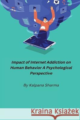 Impact of Internet Addiction on Human Behavior A Psychological Perspective Kalpana Sharma 9781805450764 Independent Author