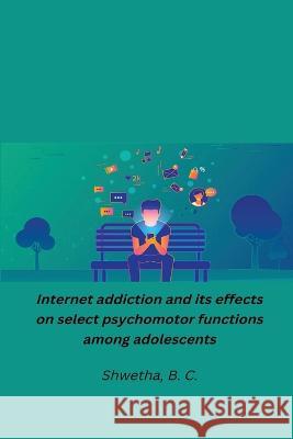 Internet addiction and its effects on select psychomotor functions among adolescents Shwetha B 9781805450795