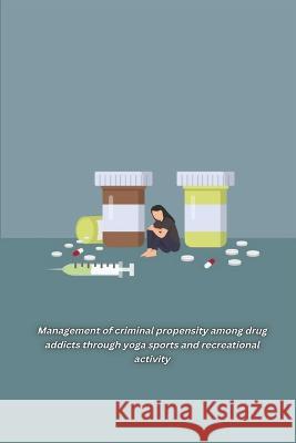 Management of criminal propensity among drug addicts through yoga sports and recreational activity Singh Arjun 9781805450818