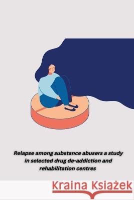 Relapse among substance abusers a study in selected drug de addiction and rehabilitation centres Singh Aruna 9781805450832 Independent Author