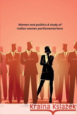 Women and politics A study of Indian women parliamentarians Agarwala Vidyawati 9781805451280 Independent Author