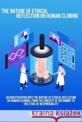An investigation into the nature of ethical reflection on human cloning, from the concept of autonomy to the ethic of responsibility Sarma Bikash 9781805454014
