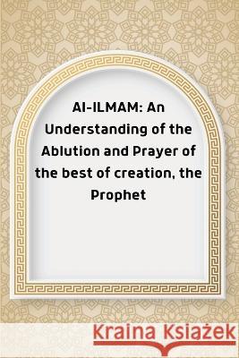 Al-ILMAM: An Understanding of the Ablution and Prayer of the best of creation, the Prophet Abu Abdullah 9781805456957