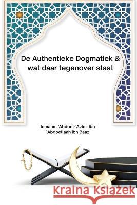 De Authentieke Dogmatiek & wat daar tegenover staat Iemaam `Abdoel-`Aziez Abdoellaah Bz 9781805457572 Self Publish