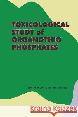 TOXICOLOGICAL STUDY of ORGANOTHIO PHOSPHATES Praveen U. Sanganalmath 9781805457725 Independent Self Publisher