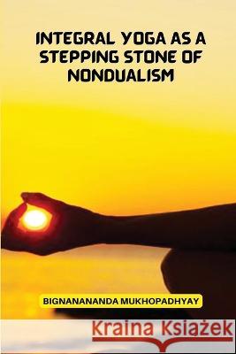 Integral Yoga As a Stepping stone of non dualism Bignanananda Mukhopadhyay 9781805458203