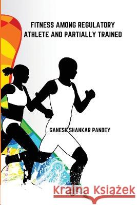 Fitness Among Regulatory Trained Athlete and Partially Trained Ganesh Shankar Pandey 9781805458241 Akhand Publishing House