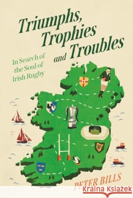 Triumphs, Trophies and Troubles: In Search of the Soul of Irish Rugby Peter Bills 9781805461388