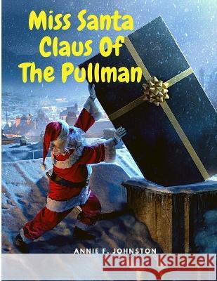 Miss Santa Claus Of The Pullman: A Christmas tale for Children Annie F Johnston 9781805470014 Intell Book Publishers