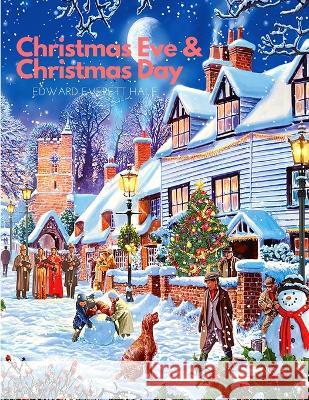 Christmas Eve and Christmas Day: A Collection of Christmas Stories: A Christmas Story Edward Everett Hale 9781805470137