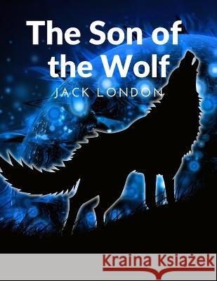 The Son of the Wolf: The Adventurers and the Native Tribes: The White Adventurers and the Native Tribes Jack London 9781805470496 Garcia Books