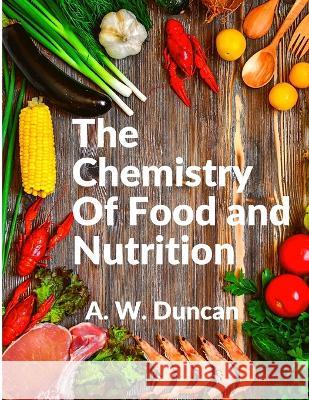 The Chemistry Of Food and Nutrition: A Broad View of How We Eat and All of Our Bad Habbits A W Duncan 9781805470717 Utopia Publisher