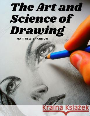 The Art and Science of Drawing: Step-by-Step Beginner Drawing Guides Matthew Shannon 9781805471202