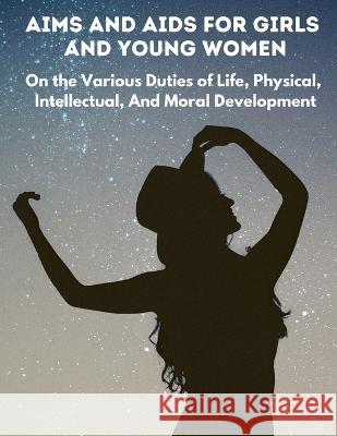 Aims and Aids for Girls and Young Women: On the Various Duties of Life, Physical, Intellectual, And Moral Development George Sumner Weaver 9781805471608 Prime Books Pub
