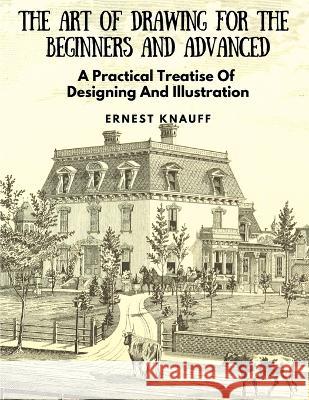 The Art Of Drawing For The Beginners and Advanced: A Practical Treatise Of Designing And Illustration Ernest Knauff   9781805471639 Intell Book Publishers