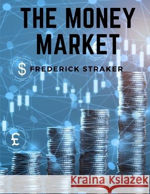 The Money Market: History of Money, Banking and Finance Frederick Straker 9781805471929 Intell World Publishers