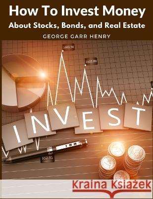 How To Invest Money: About Stocks, Bonds, and Real Estate George Garr Henry 9781805471950 Sorens Books