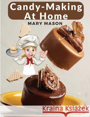 Candy-Making At Home: Two Hundred Ways To Make Candy With Home Flavors And Professional Finish Mary Mason   9781805472148