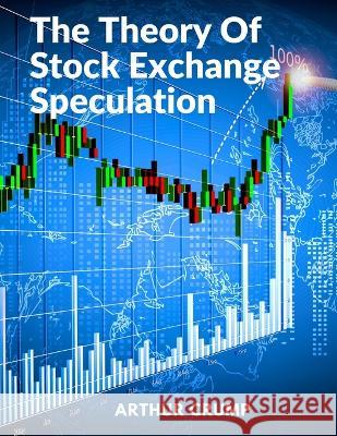 The Theory Of Stock Exchange Speculation: Principles, Strategies, and Methods Arthur Crump   9781805472209