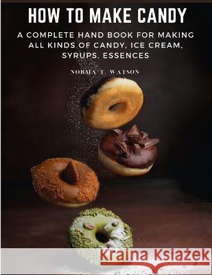 How To Make Candy: A Complete Hand Book For Making All Kinds Of Candy, Ice Cream, Syrups, Essences Norma T Watson 9781805472308 Tansen Publisher