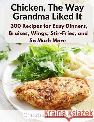 Chicken, The Way Grandma Liked It: Say Goodbye to Boring Chicken with 300 Recipes for Easy Dinners, Braises, Wings, Stir-Fries, and So Much More Christie T Knutson 9781805472339 Exotic Publisher