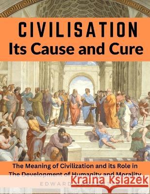 Civilisation, Its Cause and Cure: The Meaning of Civilization and its Role in The Development of Humanity and Morality Edward Carpenter 9781805472513 Fried Editor