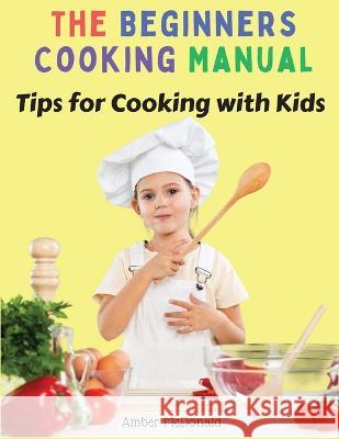 The Beginners Cooking Manual: Tips for Cooking with Kids Amber McDonald 9781805472711 Tansen Publisher