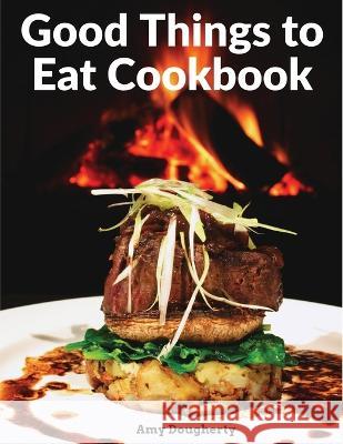 Good Things to Eat Cookbook: Tasty Recipes, and Flavorful Home-Cooked Meals Amy Dougherty 9781805472735 Innovate Book Publisher