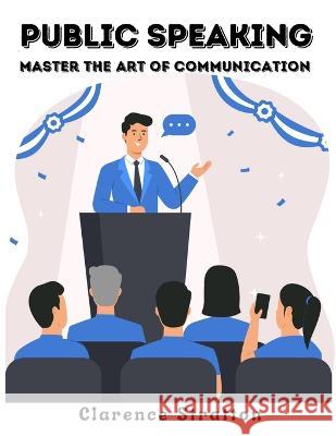 Public Speaking: Master the Art of Communication Clarence Stratton   9781805473053 Intell Book Publishers