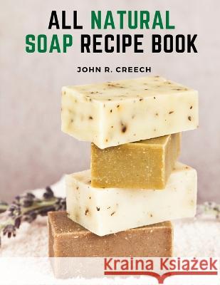 All Natural Soap Recipe Book: How to Make Homemade Plant Based Soap John R Creech   9781805473299 Intell Book Publishers