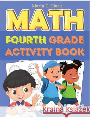 Fourth Grade Math Activity Book: Multi-Digit Multiplication, Long Division, Addition, Subtraction, Fractions, Decimals, Measurement, and Geometry for Classroom or Homeschool Maria D Clark   9781805473503 Intell Book Publishers