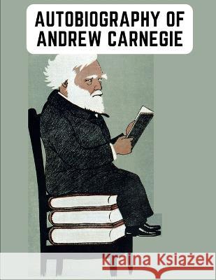 Autobiography of Andrew Carnegie: The Enlightening Memoir of The Industrialist as Famous for His Philanthropy as for His Fortune Andrew Carnegie   9781805473565 Intell Book Publishers