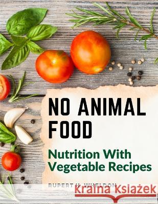 No Animal Food: Nutrition With Vegetable Recipes Rupert H Wheldon   9781805473572 Intell Book Publishers