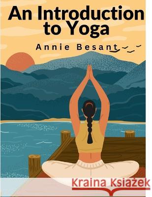 An Introduction to Yoga: Meditation and Nature of Yoga Annie Besant   9781805473640 Intell Book Publishers