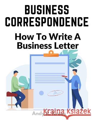 Business Correspondence: How To Write A Business Letter Andy R Kraus 9781805473886 Garcia Books