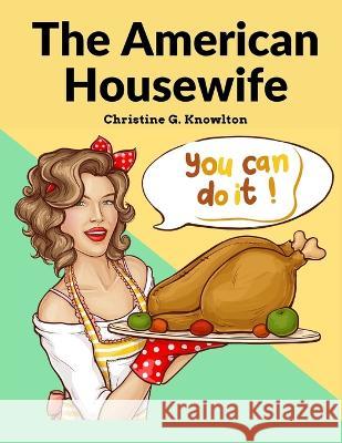 The American Housewife: Containing the Most Valuable and Original Receipts in All the Various Branches of Cookery Christine G Knowlton 9781805473992 Sascha Association