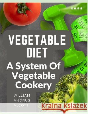 Vegetable Diet: A System Of Vegetable Cookery William Andrus Alcott 9781805474081 Tansen Publisher