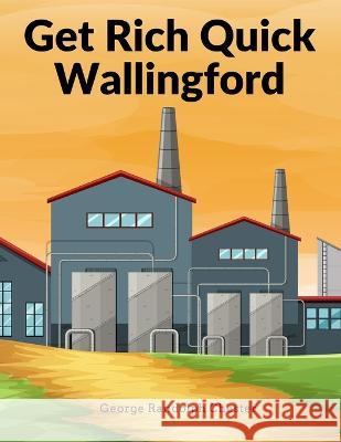 Get Rich Quick Wallingford: A Cheerful Account Of The Rise And Fall Of An American Business Buccaneer George Randolph Chester   9781805474159 Intell Book Publishers
