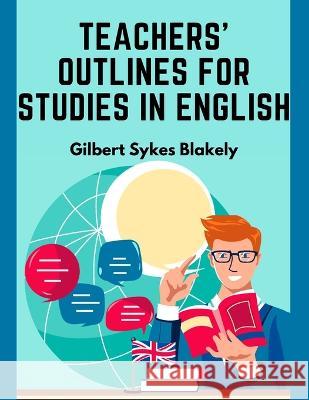 Teachers' Outlines for Studies in English: Based on the Requirements for Admission to College Gilbert Sykes Blakely   9781805474166 Intell Book Publishers