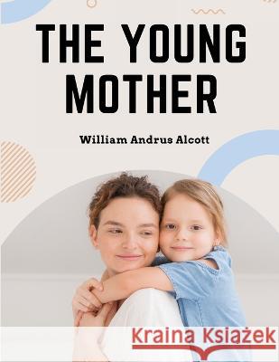 The Young Mother: Management of Children in Regard to Health - Parenting Book William Andrus Alcott   9781805474173
