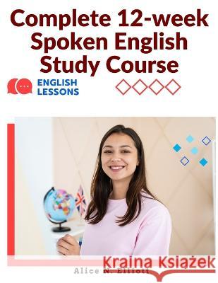 Complete 12-week Spoken English Study Course: Sentence Blocks, Discussion Questions, Vocabulary Tests, Verb Forms Practice, and More Alice N Elliott   9781805474258 Intell Book Publishers
