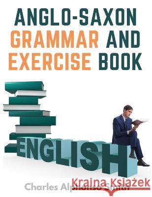 Anglo-Saxon Grammar And Exercise Book: With Inflections, Syntax, and Selections For Reading Charles Alphonso Smith   9781805474302