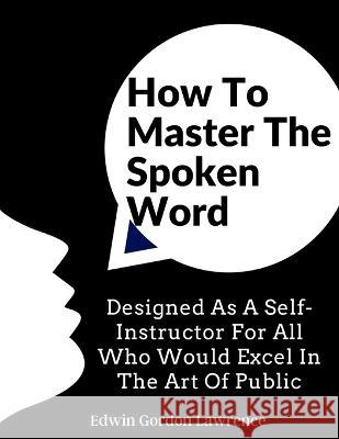 How To Master The Spoken Word: Designed As A Self-Instructor For All Who Would Excel In The Art Of Public Edwin Gordon Lawrence   9781805474333 Intell Book Publishers