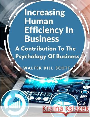 Increasing Human Efficiency In Business: A Contribution To The Psychology Of Business Walter Dill Scott   9781805474524